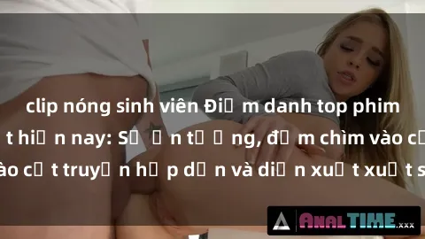clip nóng sinh viên Điểm danh top phim sex vietsub hot nhất hiện nay: Số ấn tượng, đắm chìm vào cốt truyện hấp dẫn và diễn xuất xuất sắcủa các diễn viên.