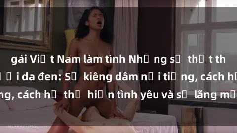 gái Việt Nam làm tình Những sự thật thú vị về sex ở người da đen: Sự kiêng dâm nổi tiếng, cách họ thể hiện tình yêu và sự lãng mạn đặc biệt