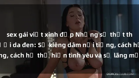 sex gái việt xinh đẹp Những sự thật thú vị về sex ở người da đen: Sự kiêng dâm nổi tiếng, cách họ thể hiện tình yêu và sự lãng mạn đặc biệt