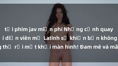 tải phim jav miễn phí Những cảnh quay sex nóng bỏng với diễn viên mỹ Latinh sẽ khiến bạn không thể rời mắt khỏi màn hình! Đam mê và mãnh liệt, đầy cuốn hút!