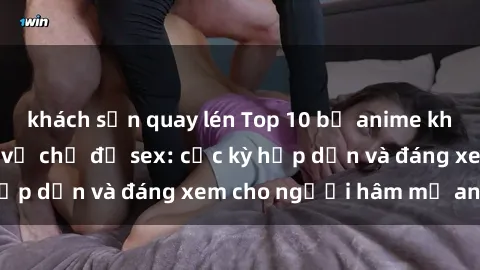 khách sạn quay lén Top 10 bộ anime không che nổi tiếng về chủ đề sex: cực kỳ hấp dẫn và đáng xem cho người hâm mộ anime!