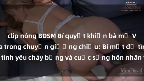 clip nóng BDSM Bí quyết khiến bà mẹ Việt Nam thăng hoa trong chuyện giường chiếu: Bí mật để tình yêu cháy bỏng và cuộc sống hôn nhân thêm sung sướng.