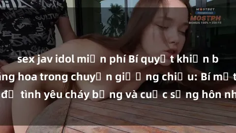 sex jav idol miễn phí Bí quyết khiến bà mẹ Việt Nam thăng hoa trong chuyện giường chiếu: Bí mật để tình yêu cháy bỏng và cuộc sống hôn nhân thêm sung sướng.