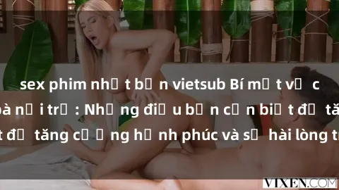 sex phim nhật bản vietsub Bí mật về cuộc sống sex của bà nội trợ: Những điều bạn cần biết để tăng cường hạnh phúc và sự hài lòng trong mối quan hệ