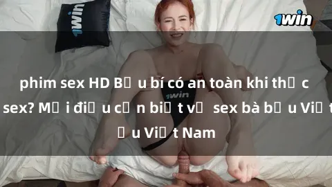 phim sex HD Bầu bí có an toàn khi thực hành sex? Mọi điều cần biết về sex bà bầu Việt Nam