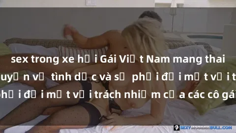 sex trong xe hơi Gái Việt Nam mang thai khi còn trẻ: Câu chuyện về tình dục và sự phải đối mặt với trách nhiệm của các cô gái trẻ.