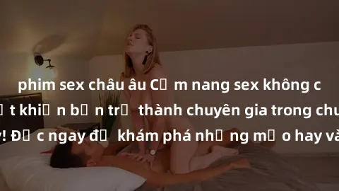 phim sex châu âu Cẩm nang sex không che: Những bí quyết khiến bạn trở thành chuyên gia trong chuyện ấy! Đọc ngay để khám phá những mẹo hay và bí quyết tình dục không che.