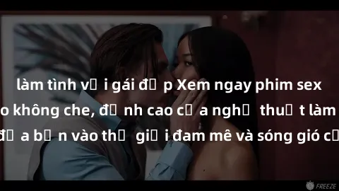 làm tình với gái đẹp Xem ngay phim sex HD chất lượng cao không che, đỉnh cao của nghệ thuật làm tình, đưa bạn vào thế giới đam mê và sóng gió của tình yêu không giới hạn.
