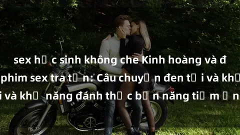 sex học sinh không che Kinh hoàng và đầy kích thích với phim sex tra tấn: Câu chuyện đen tối và khả năng đánh thức bản năng tiềm ẩn trong con người