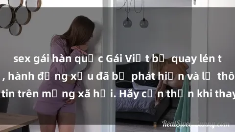 sex gái hàn quốc Gái Việt bị quay lén trong phòng thay đồ, hành động xấu đã bị phát hiện và lộ thông tin trên mạng xã hội. Hãy cẩn thận khi thay đồ ở nơi công cộng!