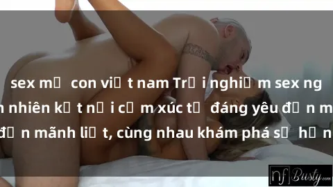 sex mẹ con việt nam Trải nghiệm sex ngoài trời: Khi thiên nhiên kết nối cảm xúc từ đáng yêu đến mãnh liệt, cùng nhau khám phá sự hứng khởi và thú vị.