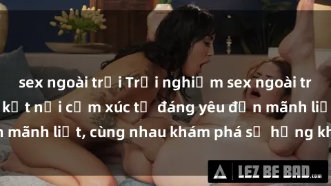 sex ngoài trời Trải nghiệm sex ngoài trời: Khi thiên nhiên kết nối cảm xúc từ đáng yêu đến mãnh liệt, cùng nhau khám phá sự hứng khởi và thú vị.