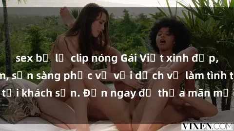sex bị lộ clip nóng Gái Việt xinh đẹp, nồng nàn tình cảm, sẵn sàng phục vụ với dịch vụ làm tình tại khách sạn. Đến ngay để thỏa mãn mọi khao khát của bạn!