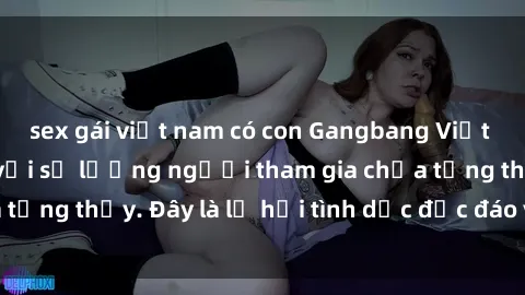 sex gái việt nam có con Gangbang Việt Nam: Kỷ lục mới với số lượng người tham gia chưa từng thấy. Đây là lễ hội tình dục độc đáo và gây sốc.