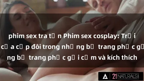 phim sex tra tấn Phim sex cosplay: Trải nghiệm tuyệt vời của cặp đôi trong những bộ trang phục gợi cảm và kích thích