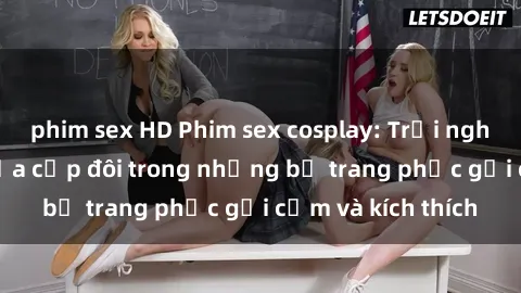 phim sex HD Phim sex cosplay: Trải nghiệm tuyệt vời của cặp đôi trong những bộ trang phục gợi cảm và kích thích