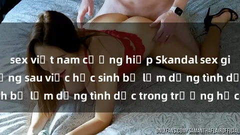 sex việt nam cưỡng hiếp Skandal sex giáo viên: Sự thật đằng sau việc học sinh bị lạm dụng tình dục trong trường học
