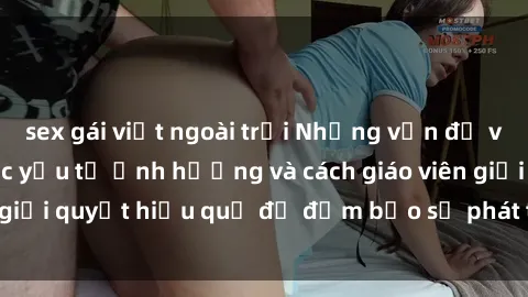 sex gái việt ngoài trời Những vấn đề về sex học sinh: Các yếu tố ảnh hưởng và cách giáo viên giải quyết hiệu quả để đảm bảo sự phát triển toàn diện.