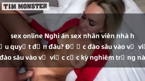sex online Nghi án sex nhân viên nhà hàng: Hậu quả và hậu quyết đến đâu? Được đào sâu vào vụ việc cực kỳ nghiêm trọng này.