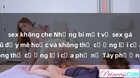 sex không che Những bí mật về sex gái Tây: Sự quyến rũ đầy mê hoặc và không thể cưỡng lại của phụ nữ Tây phương