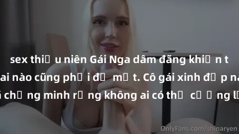 sex thiếu niên Gái Nga dâm đãng khiến tim bất cứ chàng trai nào cũng phải đỏ mặt. Cô gái xinh đẹp này đã chứng minh rằng không ai có thể cưỡng lại khi cô làm tình đắm say.
