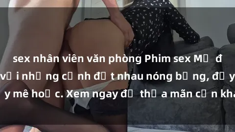 sex nhân viên văn phòng Phim sex Mỹ đen: phút mãnh liệt với những cảnh địt nhau nóng bỏng, đầy mê hoặc. Xem ngay để thỏa mãn cơn khát tình dục của bạn!