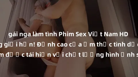 gái nga làm tình Phim Sex Việt Nam HD - Xem ngay và không giới hạn! Đỉnh cao của ẩm thực tình dục Việt Nam được tái hiện với chất lượng hình ảnh sắc nét. Hãy thưởng thức ngay!