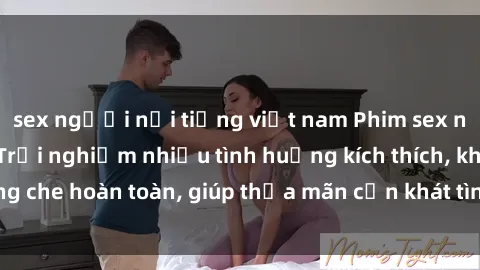 sex người nổi tiếng việt nam Phim sex nữ sinh mới nhất: Trải nghiệm nhiều tình huống kích thích, không che hoàn toàn, giúp thỏa mãn cơn khát tình dục của các bạn trẻ