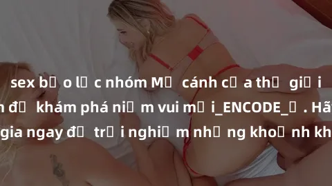sex bạo lực nhóm Mở cánh cửa thế giới sex MILF Việt Nam để khám phá niềm vui mới_ENCODE_
. Hãy tham gia ngay để trải nghiệm những khoảnh khắc đầy kích thích và đam mê.