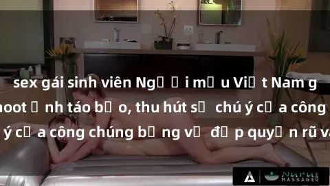 sex gái sinh viên Người mẫu Việt Nam gây sốt với loạt shoot ảnh táo bạo, thu hút sự chú ý của công chúng bằng vẻ đẹp quyến rũ và gợi cảm.