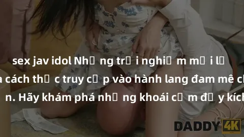 sex jav idol Những trải nghiệm mới lạ với sex tập thể và cách thức truy cập vào hành lang đam mê của bạn. Hãy khám phá những khoái cảm đầy kích thích với tập thể hấp dẫn!