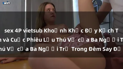 sex 4P vietsub Khoảnh Khắc Đầy Kịch Tính: Sex Việt Nam và Cuộc Phiêu Lưu Thú Vị của Ba Người Trẻ Trong Đêm Say Đắm
