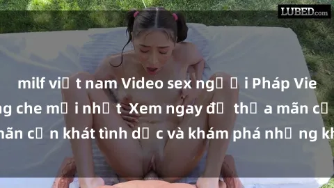 milf việt nam Video sex người Pháp Vietsub cực phê, không che mới nhất  Xem ngay để thỏa mãn cơn khát tình dục và khám phá những khoái lạc mới lạ.