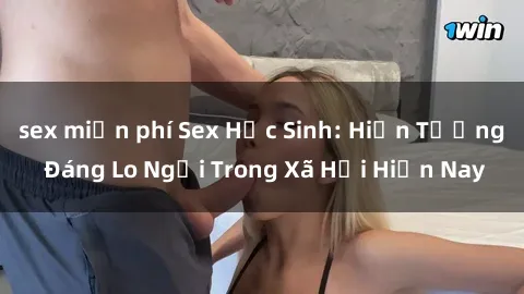 sex miễn phí Sex Học Sinh: Hiện Tượng Đáng Lo Ngại Trong Xã Hội Hiện Nay
