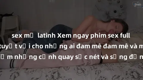 sex mỹ latinh Xem ngay phim sex full HD - Sự lựa chọn tuyệt vời cho những ai đam mê đam mê và muốn trải nghiệm những cảnh quay sắc nét và sống động như thực. Hãy thưởng thức ngay!