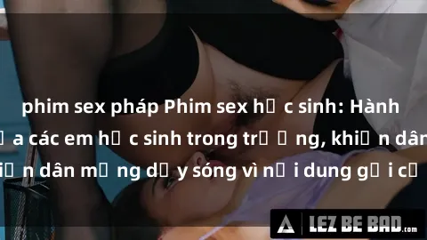 phim sex pháp Phim sex học sinh: Hành động nóng bỏng của các em học sinh trong trường, khiến dân mạng dậy sóng vì nội dung gợi cảm và kích thích.