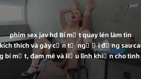 phim sex jav hd Bí mật quay lén làm tình: Câu chuyện đầy kích thích và gây cấn từ người đứng sau camera. Hành động bí mật, đam mê và liều lĩnh khiến cho tình yêu trở nên mãnh liệt hơn bao giờ hết.