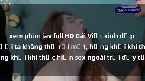 xem phim jav full HD Gái Việt xinh đẹp quyến rũ khiến người ta không thể rời mắt, hứng khởi khi thực hiện sex ngoài trời đầy cảm xúc.