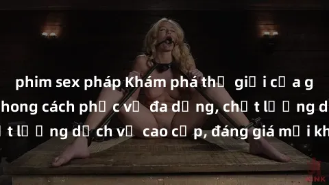 phim sex pháp Khám phá thế giới của gái gọi Việt Nam: Phong cách phục vụ đa dạng, chất lượng dịch vụ cao cấp, đáng giá mọi khoản chi phí