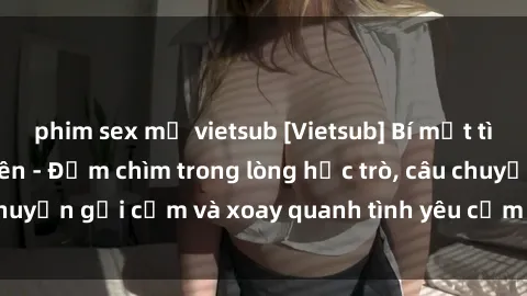 phim sex mỹ vietsub [Vietsub] Bí mật tình dục của giáo viên - Đắm chìm trong lòng học trò, câu chuyện gợi cảm và xoay quanh tình yêu cấm kỵ đầy kích thích.