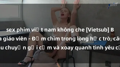 sex phim việt nam không che [Vietsub] Bí mật tình dục của giáo viên - Đắm chìm trong lòng học trò, câu chuyện gợi cảm và xoay quanh tình yêu cấm kỵ đầy kích thích.