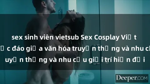 sex sinh viên vietsub Sex Cosplay Việt Nam: Sự kết hợp độc đáo giữa văn hóa truyền thống và nhu cầu giải trí hiện đại