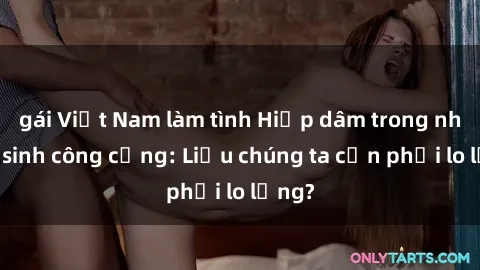 gái Việt Nam làm tình Hiếp dâm trong nhà vệ sinh công cộng: Liệu chúng ta cần phải lo lắng?