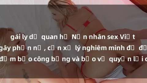 gái ly dị quan hệ Nạn nhân sex Việt Nam bị hiếp dâm gây phẫn nộ, cần xử lý nghiêm minh để đảm bảo công bằng và bảo vệ quyền lợi của người bị hại.