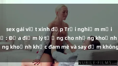 sex gái việt xinh đẹp Trải nghiệm mới lạ tại sex nhà nghỉ: Địa điểm lý tưởng cho những khoảnh khắc đam mê và say đắm không thể quên!