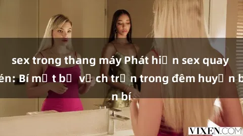 sex trong thang máy Phát hiện sex quay lén: Bí mật bị vạch trần trong đêm huyền bí