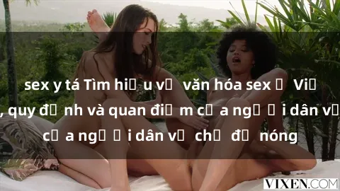 sex y tá Tìm hiểu về văn hóa sex ở Việt Nam: Hành vi, quy định và quan điểm của người dân về chủ đề nóng