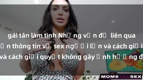 gái tân làm tình Những vấn đề liên quan đến việc tiếp cận thông tin về sex người lớn và cách giải quyết không gây ảnh hưởng đến trẻ em