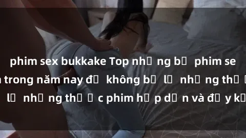 phim sex bukkake Top những bộ phim sex hay nhất nên xem trong năm nay để không bỏ lỡ những thước phim hấp dẫn và đầy kịch tính.