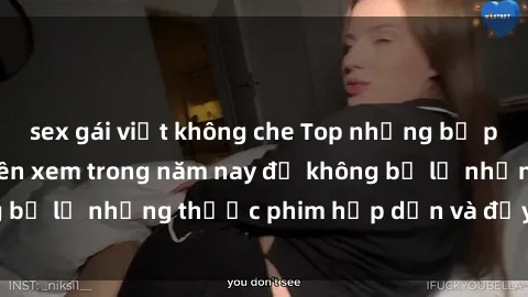 sex gái việt không che Top những bộ phim sex hay nhất nên xem trong năm nay để không bỏ lỡ những thước phim hấp dẫn và đầy kịch tính.